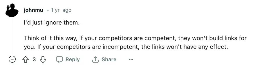 Reddit 用户 u/johnmu 的评论:“I'd just ignore them. Think of it this way, if your competitors are competent, they won't build links for you. If your competitors are incompetent, the links won't have any effect.”